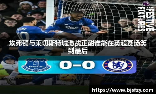 埃弗顿与莱切斯特城激战正酣谁能在英超赛场笑到最后