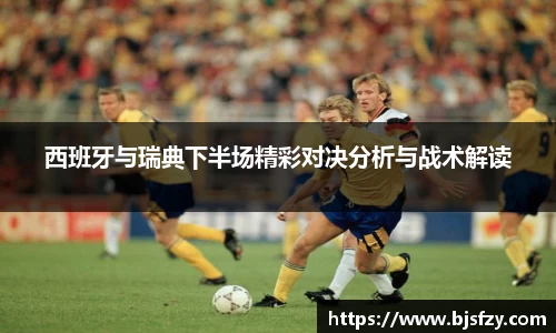西班牙与瑞典下半场精彩对决分析与战术解读