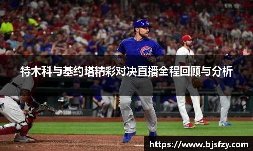 特木科与基约塔精彩对决直播全程回顾与分析