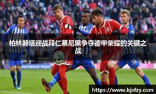 柏林赫塔迎战拜仁慕尼黑争夺德甲荣耀的关键之战