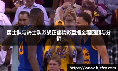 勇士队与骑士队激战正酣精彩直播全程回顾与分析